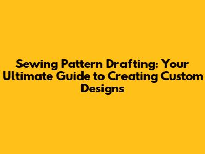 Sewing Pattern Drafting: Your Ultimate Guide to Creating Custom Designs