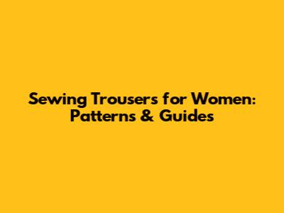 Sewing Trousers for Women: Patterns & Guides