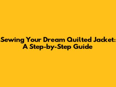 Sewing Your Dream Quilted Jacket: A Step-by-Step Guide