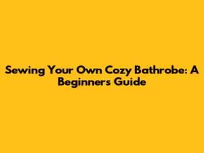 Sewing Your Own Cozy Bathrobe: A Beginner's Guide