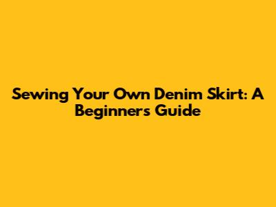 Sewing Your Own Denim Skirt: A Beginner's Guide