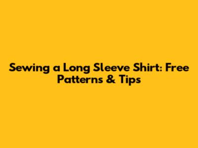Sewing a Long Sleeve Shirt: Free Patterns & Tips