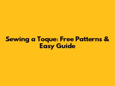 Sewing a Toque: Free Patterns & Easy Guide