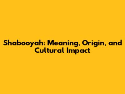 Shabooyah: Meaning, Origin, and Cultural Impact