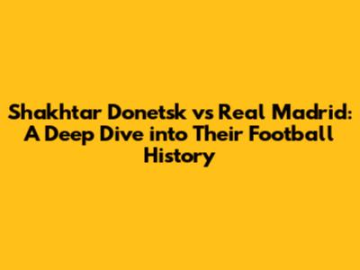 Shakhtar Donetsk vs Real Madrid: A Deep Dive into Their Football History