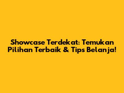 Showcase Terdekat: Temukan Pilihan Terbaik & Tips Belanja!