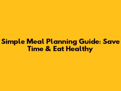 Simple Meal Planning Guide: Save Time & Eat Healthy