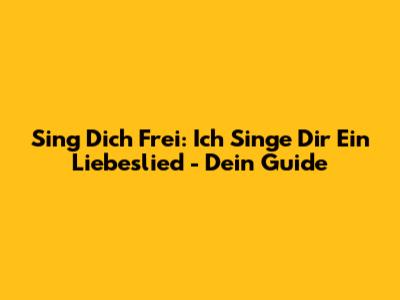 Sing Dich Frei: 'Ich Singe Dir Ein Liebeslied' - Dein Guide