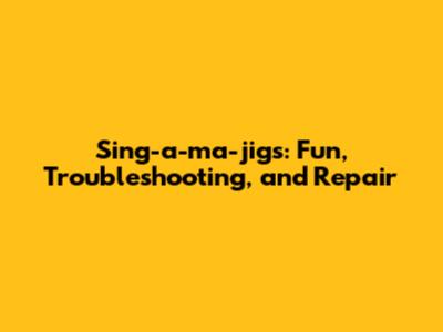 Sing-a-ma-jigs: Fun, Troubleshooting, and Repair