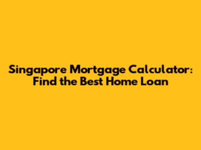 Singapore Mortgage Calculator: Find the Best Home Loan