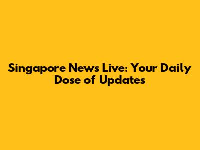 Singapore News Live: Your Daily Dose of Updates
