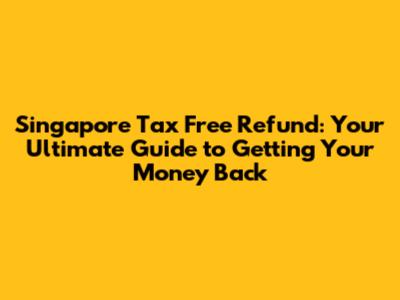 Singapore Tax Free Refund: Your Ultimate Guide to Getting Your Money Back