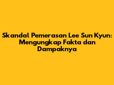 Skandal Pemerasan Lee Sun Kyun: Mengungkap Fakta dan Dampaknya
