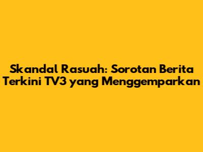 Skandal Rasuah: Sorotan Berita Terkini TV3 yang Menggemparkan
