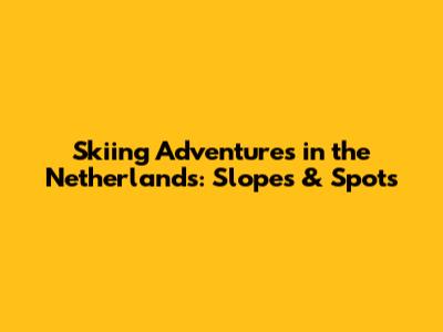 Skiing Adventures in the Netherlands: Slopes & Spots