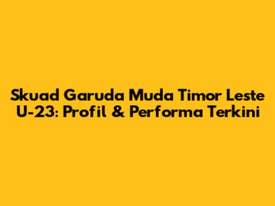 Skuad Garuda Muda Timor Leste U-23: Profil & Performa Terkini