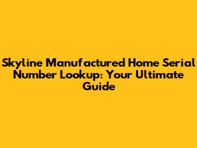 Skyline Manufactured Home Serial Number Lookup: Your Ultimate Guide