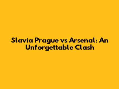 Slavia Prague vs Arsenal: An Unforgettable Clash