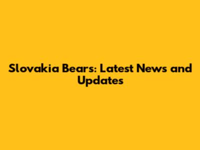 Slovakia Bears: Latest News and Updates