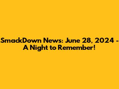 SmackDown News: June 28, 2024 - A Night to Remember!