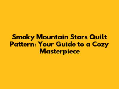 Smoky Mountain Stars Quilt Pattern: Your Guide to a Cozy Masterpiece