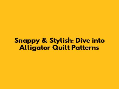 Snappy & Stylish: Dive into Alligator Quilt Patterns