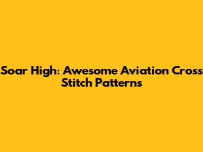 Soar High: Awesome Aviation Cross Stitch Patterns