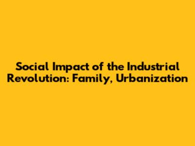 Social Impact of the Industrial Revolution: Family, Urbanization