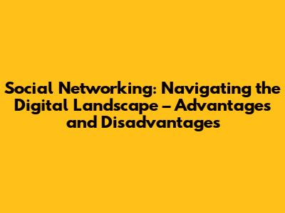 Social Networking: Navigating the Digital Landscape – Advantages and Disadvantages