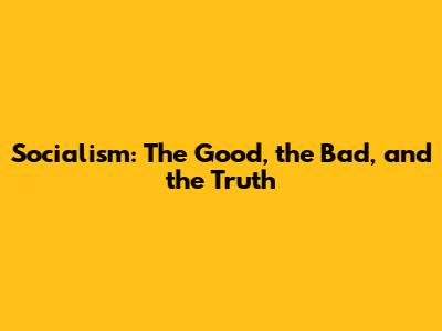 Socialism: The Good, the Bad, and the Truth