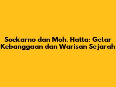 Soekarno dan Moh. Hatta: Gelar Kebanggaan dan Warisan Sejarah
