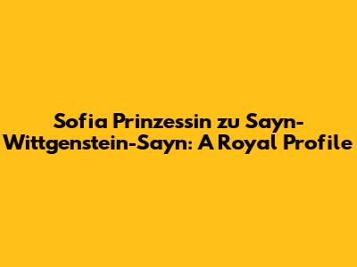 Sofia Prinzessin zu Sayn-Wittgenstein-Sayn: A Royal Profile