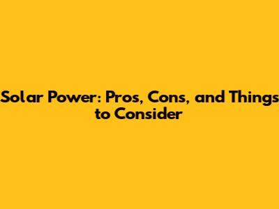 Solar Power: Pros, Cons, and Things to Consider
