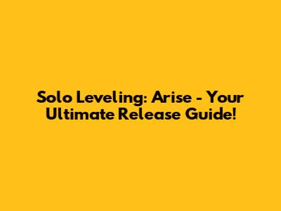 Solo Leveling: Arise - Your Ultimate Release Guide!