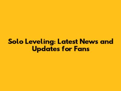Solo Leveling: Latest News and Updates for Fans