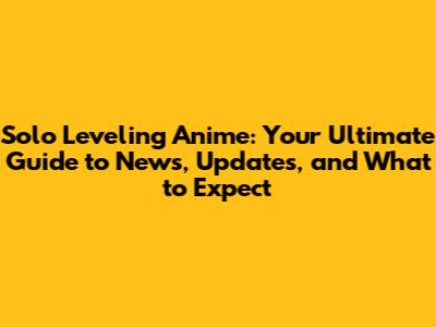 Solo Leveling Anime: Your Ultimate Guide to News, Updates, and What to Expect