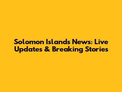 Solomon Islands News: Live Updates & Breaking Stories