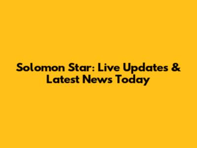 Solomon Star: Live Updates & Latest News Today