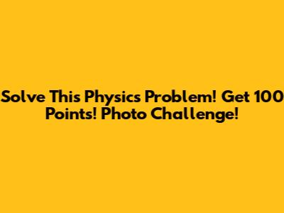 Solve This Physics Problem! Get 100 Points! Photo Challenge!