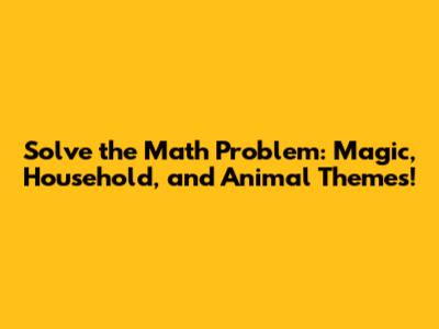 Solve the Math Problem: Magic, Household, and Animal Themes!