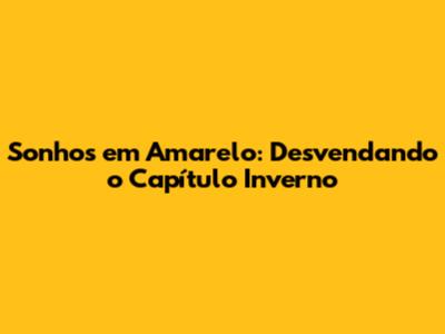 Sonhos em Amarelo: Desvendando o Capítulo Inverno