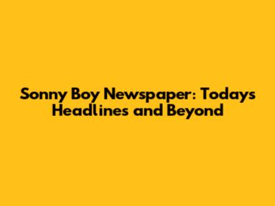 Sonny Boy Newspaper: Today's Headlines and Beyond