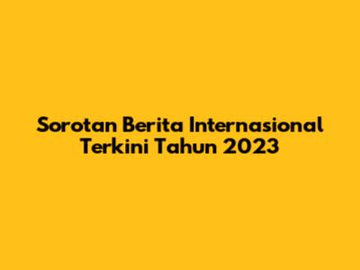 Sorotan Berita Internasional Terkini Tahun 2023