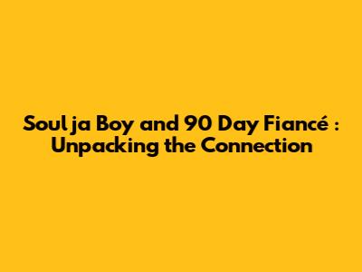 Soulja Boy and *90 Day Fiancé*: Unpacking the Connection