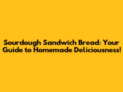 Sourdough Sandwich Bread: Your Guide to Homemade Deliciousness!