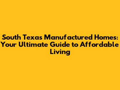 South Texas Manufactured Homes: Your Ultimate Guide to Affordable Living