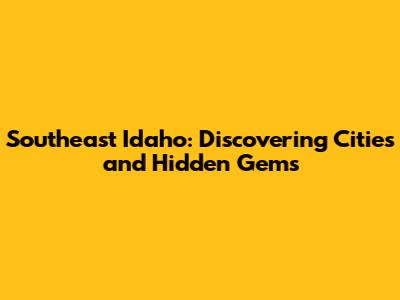Southeast Idaho: Discovering Cities and Hidden Gems