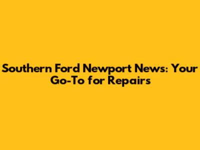 Southern Ford Newport News: Your Go-To for Repairs