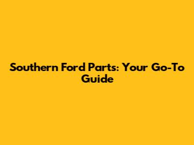 Southern Ford Parts: Your Go-To Guide