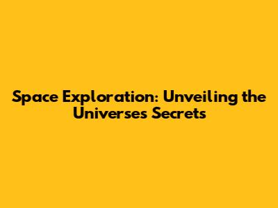 Space Exploration: Unveiling the Universe's Secrets